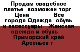 Продам свадебное платье, возможен торг › Цена ­ 20 000 - Все города Одежда, обувь и аксессуары » Женская одежда и обувь   . Приморский край,Арсеньев г.